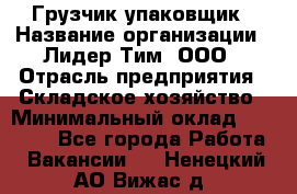 Грузчик-упаковщик › Название организации ­ Лидер Тим, ООО › Отрасль предприятия ­ Складское хозяйство › Минимальный оклад ­ 16 000 - Все города Работа » Вакансии   . Ненецкий АО,Вижас д.